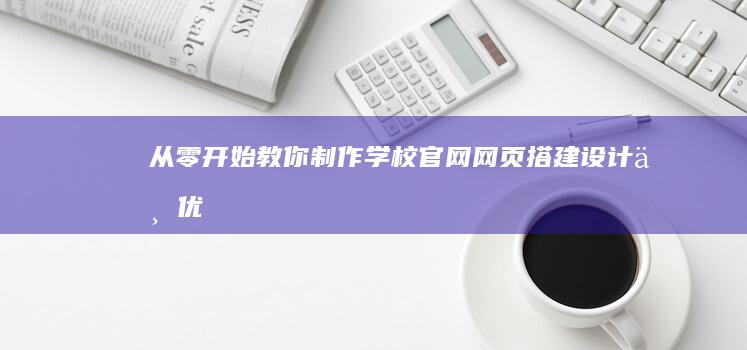 从零开始教你制作学校官网网页：搭建、设计与优化全攻略