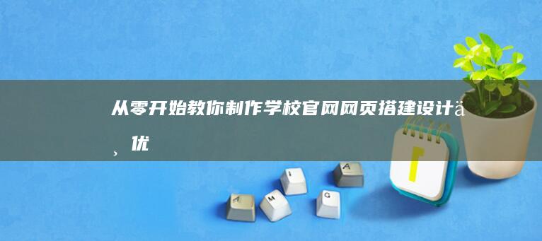 从零开始教你制作学校官网网页：搭建、设计与优化全攻略